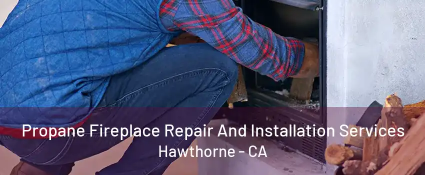 Propane Fireplace Repair And Installation Services Hawthorne - CA